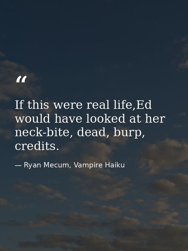 If this were real life,Ed would have looked at her neck-bite, dead, burp, credits. — Ryan Mecum, Vampire Haiku
