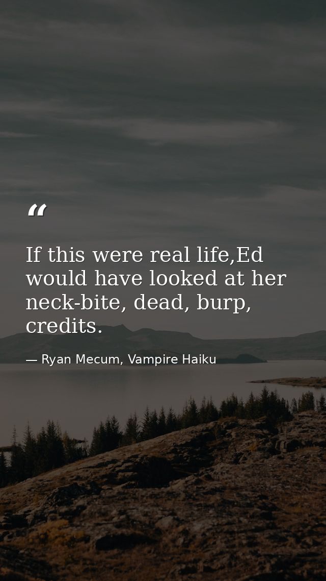If this were real life,Ed would have looked at her neck-bite, dead, burp, credits. — Ryan Mecum, Vampire Haiku