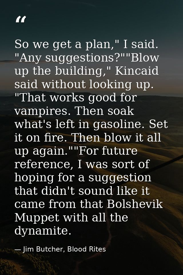So we get a plan," I said. "Any suggestions?""Blow up the building," Kincaid said without looking up. "That works good f — Jim Butcher, Blood Rites