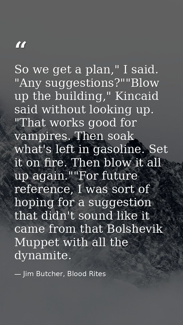 So we get a plan," I said. "Any suggestions?""Blow up the building," Kincaid said without looking up. "That works good f — Jim Butcher, Blood Rites