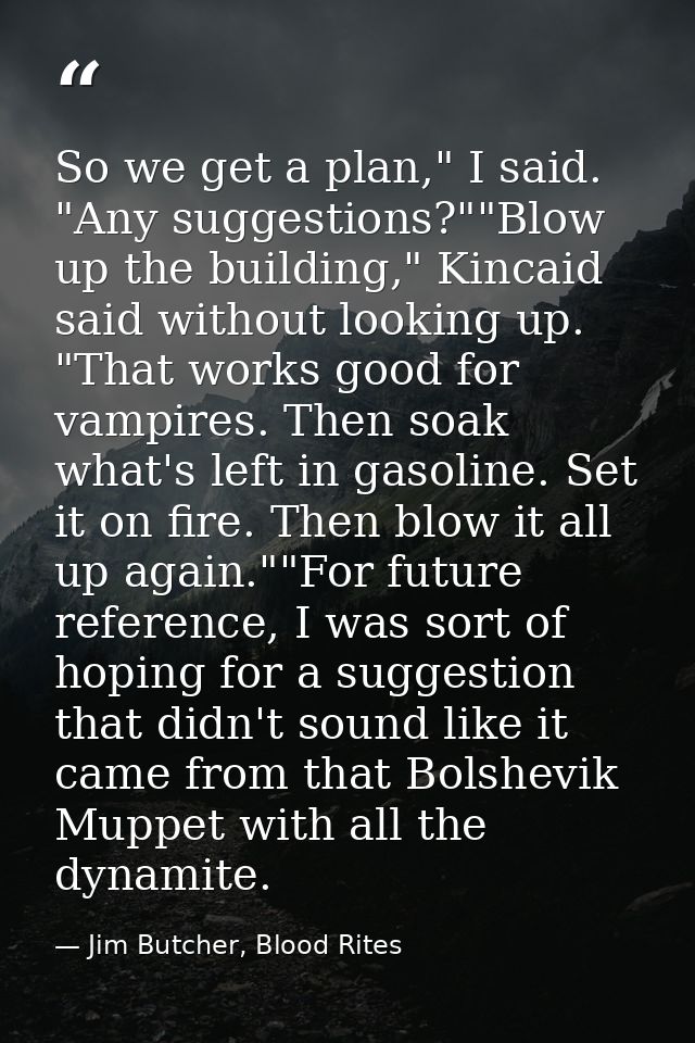 So we get a plan," I said. "Any suggestions?""Blow up the building," Kincaid said without looking up. "That works good f — Jim Butcher, Blood Rites