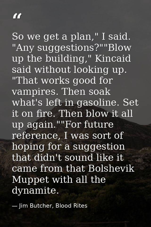 So we get a plan," I said. "Any suggestions?""Blow up the building," Kincaid said without looking up. "That works good f — Jim Butcher, Blood Rites