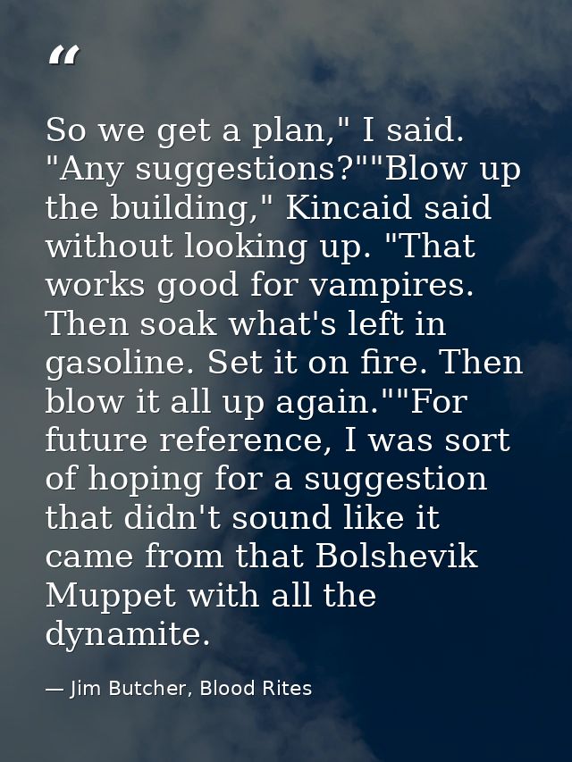 So we get a plan," I said. "Any suggestions?""Blow up the building," Kincaid said without looking up. "That works good f — Jim Butcher, Blood Rites