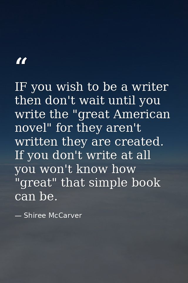 IF you wish to be a writer then don't wait until you write the "great American novel" for they aren't written they are c — Shiree McCarver
