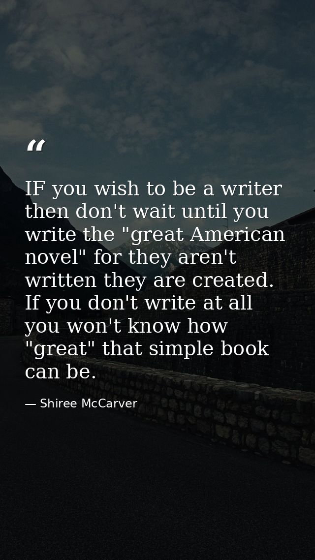 IF you wish to be a writer then don't wait until you write the "great American novel" for they aren't written they are c — Shiree McCarver