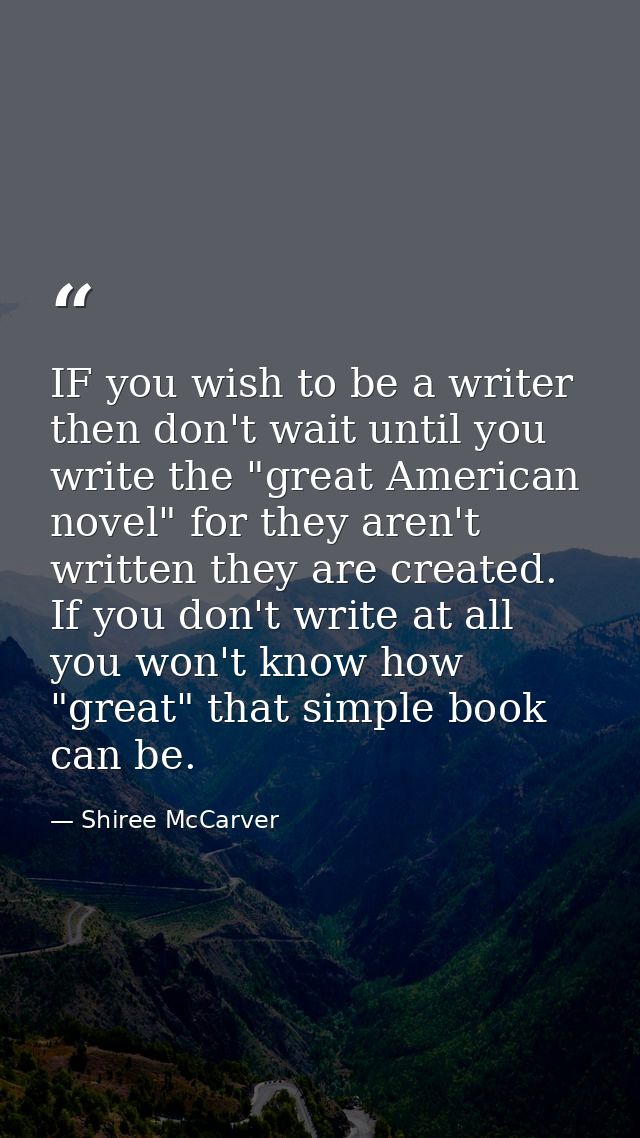 IF you wish to be a writer then don't wait until you write the "great American novel" for they aren't written they are c — Shiree McCarver