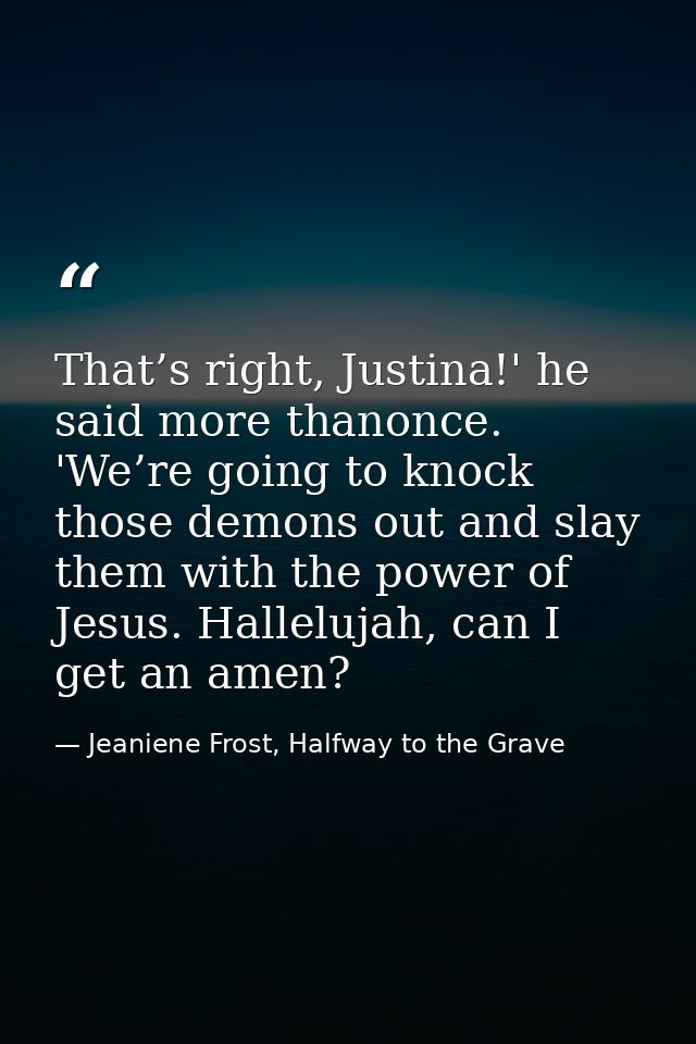 That’s right, Justina!' he said more thanonce. 'We’re going to knock those demons out and slay them with the power of Je — Jeaniene Frost, Halfway to the Grave