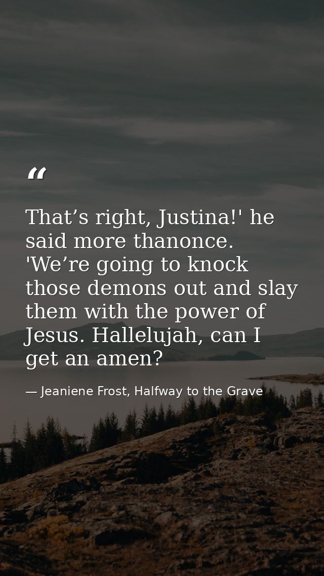 That’s right, Justina!' he said more thanonce. 'We’re going to knock those demons out and slay them with the power of Je — Jeaniene Frost, Halfway to the Grave