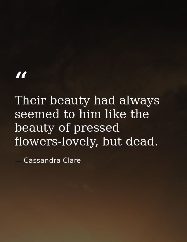 Their beauty had always seemed to him like the beauty of pressed flowers-lovely, but dead. — Cassandra Clare