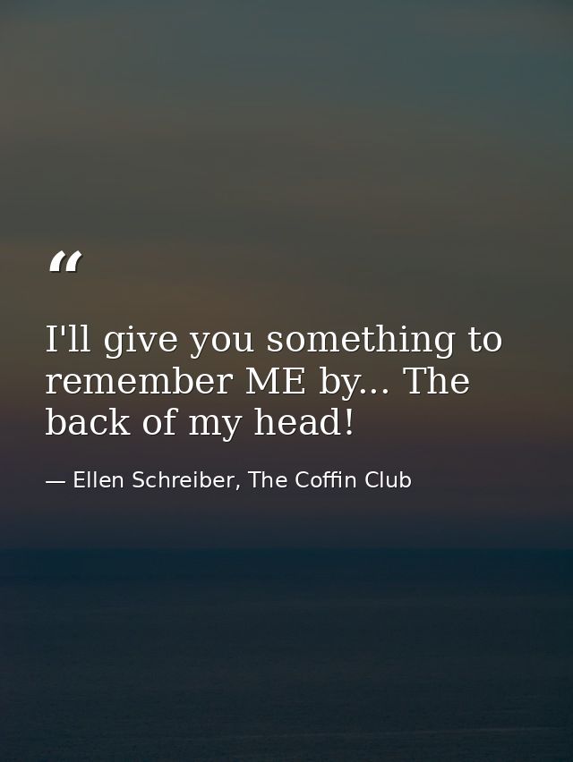 I'll give you something to remember ME by... The back of my head! — Ellen Schreiber, The Coffin Club