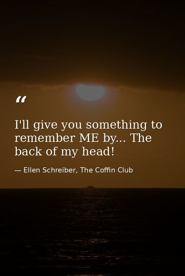 I'll give you something to remember ME by... The back of my head! — Ellen Schreiber, The Coffin Club
