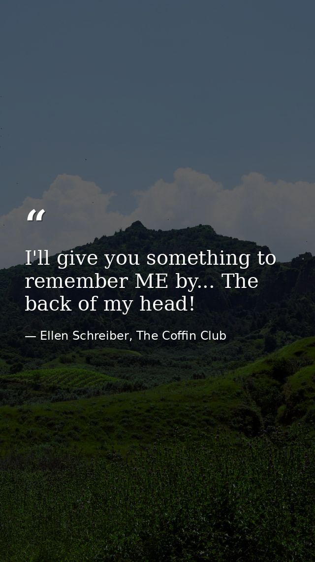 I'll give you something to remember ME by... The back of my head! — Ellen Schreiber, The Coffin Club
