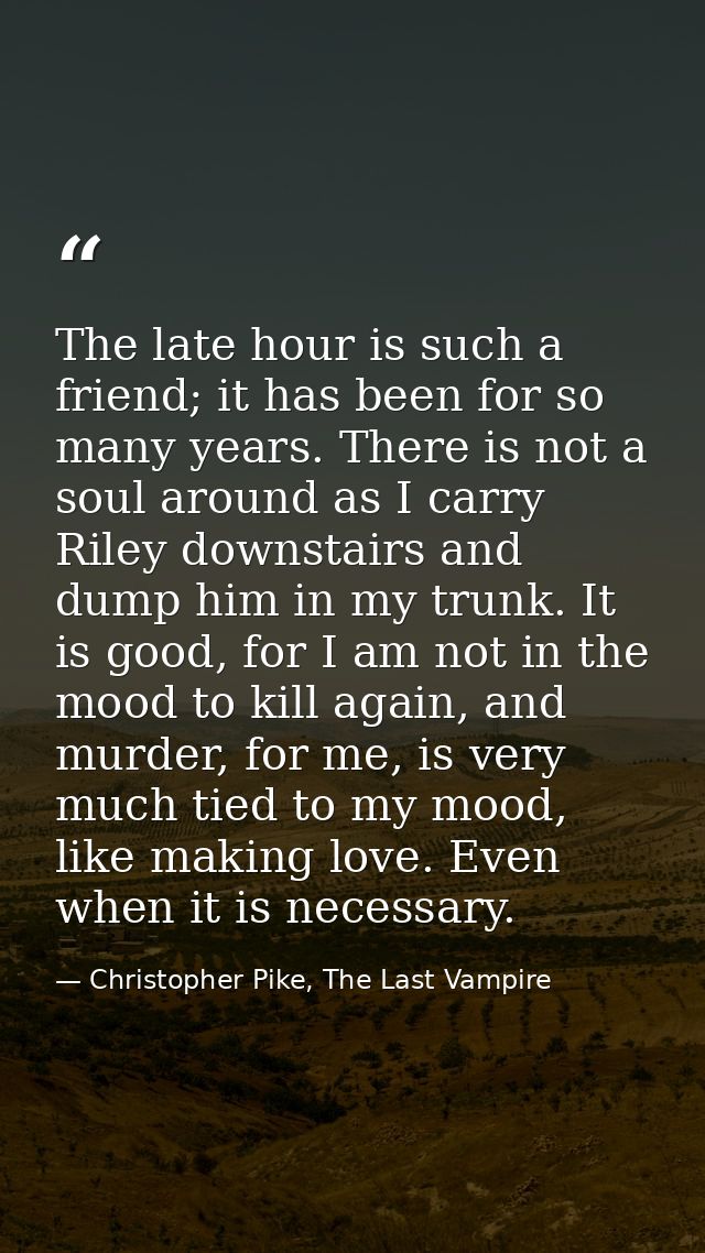 The late hour is such a friend; it has been for so many years. There is not a soul around as I carry Riley downstairs an — Christopher Pike, The Last Vampire
