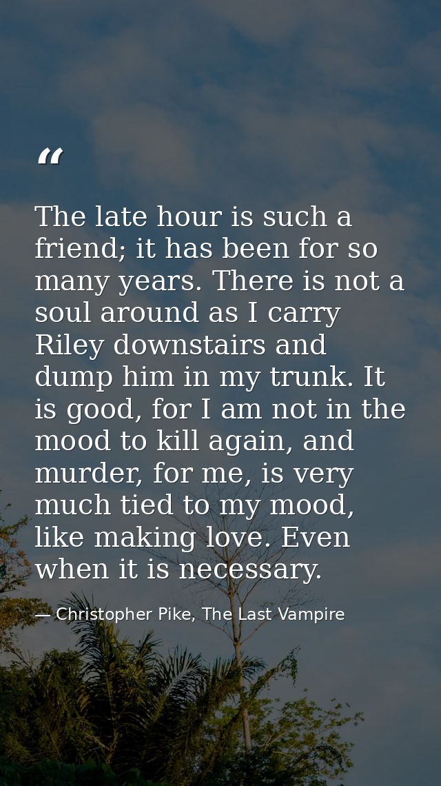 The late hour is such a friend; it has been for so many years. There is not a soul around as I carry Riley downstairs an — Christopher Pike, The Last Vampire