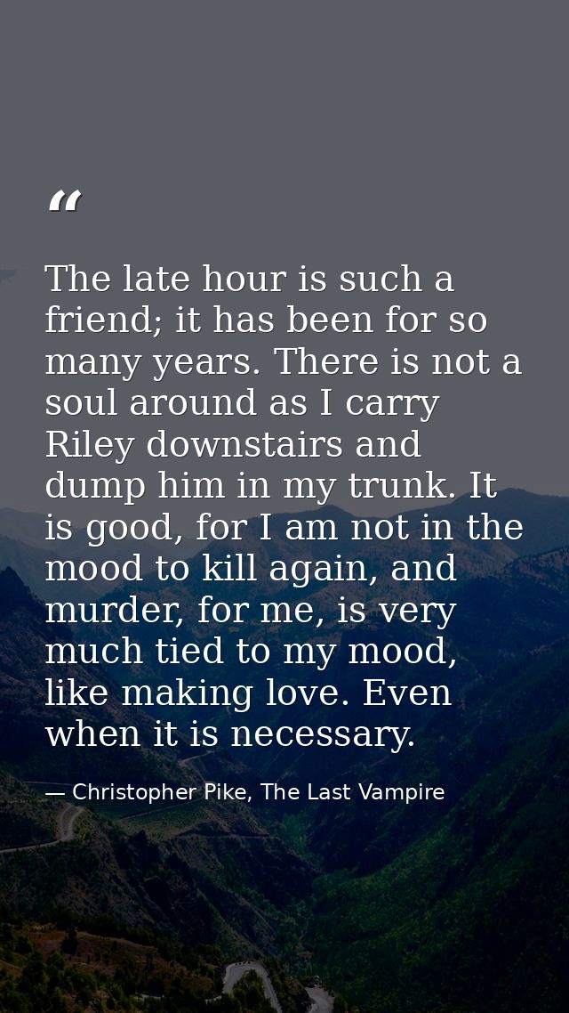 The late hour is such a friend; it has been for so many years. There is not a soul around as I carry Riley downstairs an — Christopher Pike, The Last Vampire