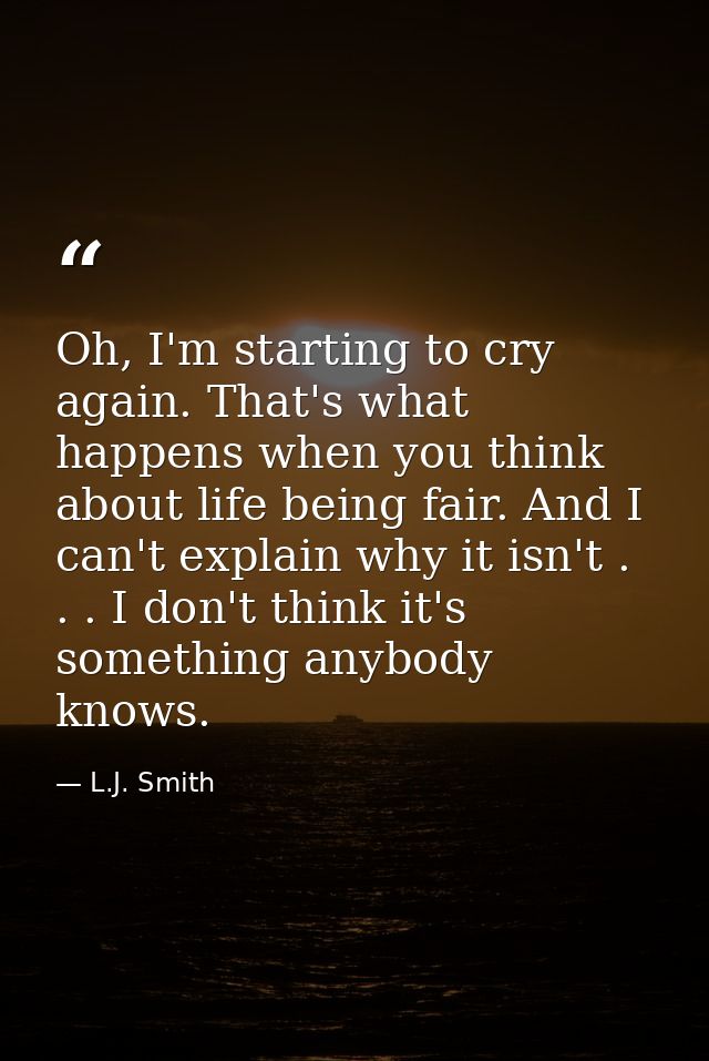 Oh, I'm starting to cry again. That's what happens when you think about life being fair. And I can't explain why it isn' — L.J. Smith