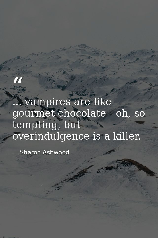... vampires are like gourmet chocolate - oh, so tempting, but overindulgence is a killer. — Sharon Ashwood