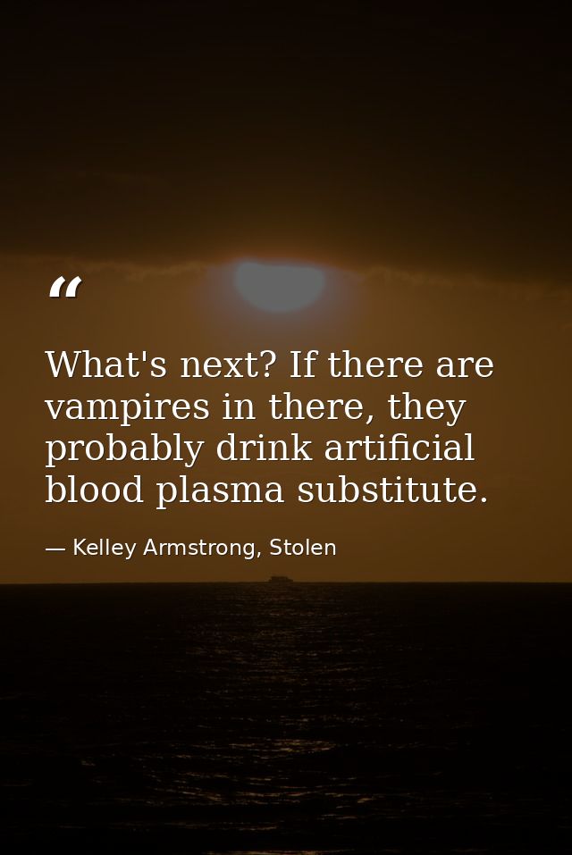 What's next? If there are vampires in there, they probably drink artificial blood plasma substitute. — Kelley Armstrong, Stolen