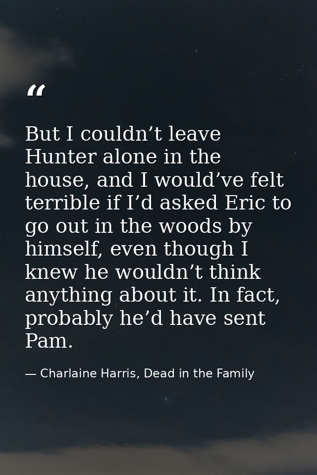 But I couldn’t leave Hunter alone in the house, and I would’ve felt terrible if I’d asked Eric to go out in the woods by — Charlaine Harris, Dead in the Family