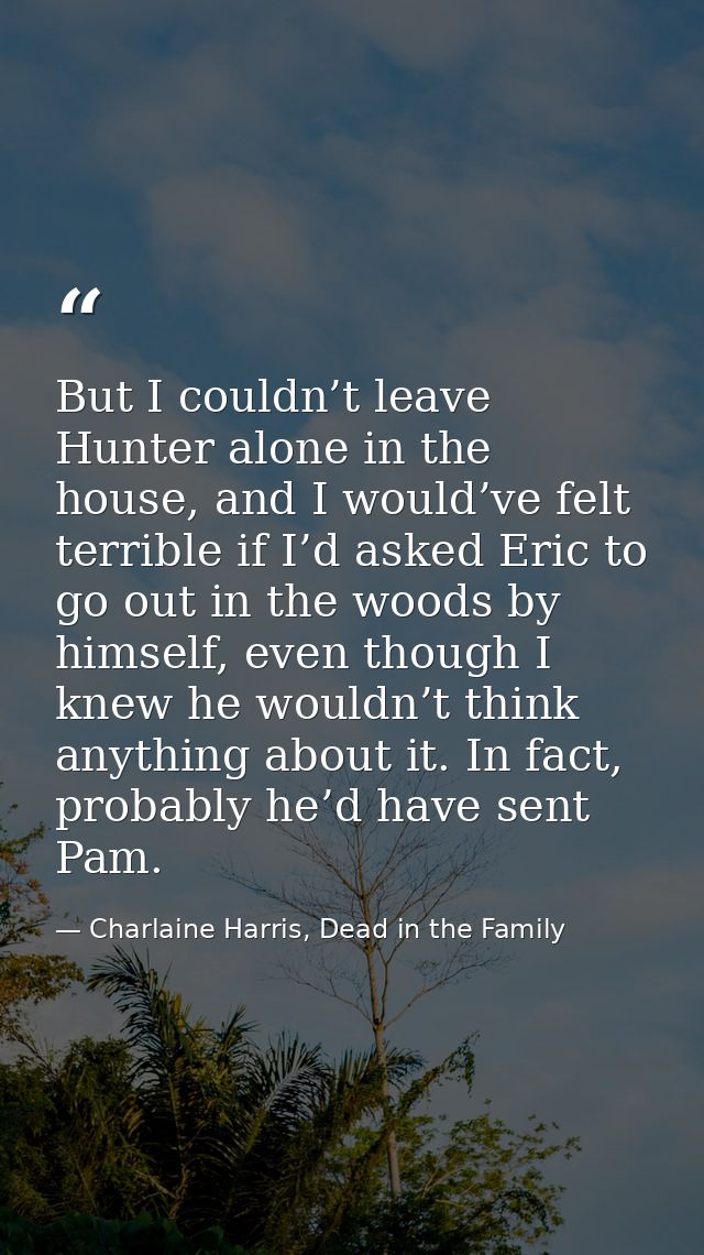 But I couldn’t leave Hunter alone in the house, and I would’ve felt terrible if I’d asked Eric to go out in the woods by — Charlaine Harris, Dead in the Family