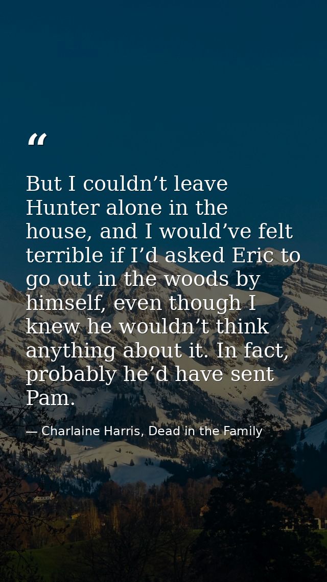 But I couldn’t leave Hunter alone in the house, and I would’ve felt terrible if I’d asked Eric to go out in the woods by — Charlaine Harris, Dead in the Family