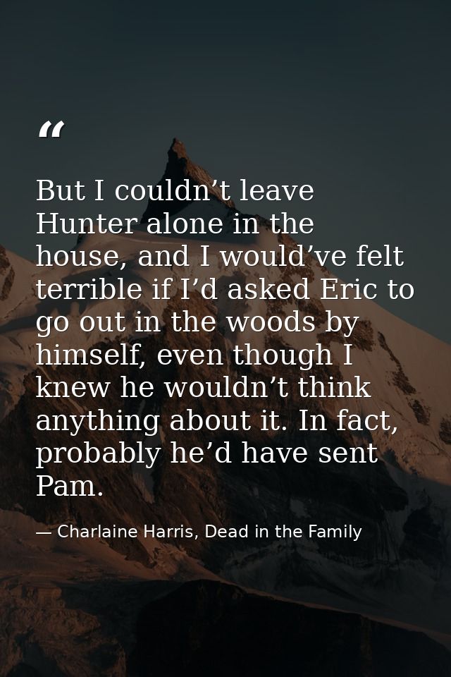 But I couldn’t leave Hunter alone in the house, and I would’ve felt terrible if I’d asked Eric to go out in the woods by — Charlaine Harris, Dead in the Family