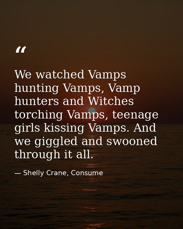 We watched Vamps hunting Vamps, Vamp hunters and Witches torching Vamps, teenage girls kissing Vamps. And we giggled and — Shelly Crane, Consume