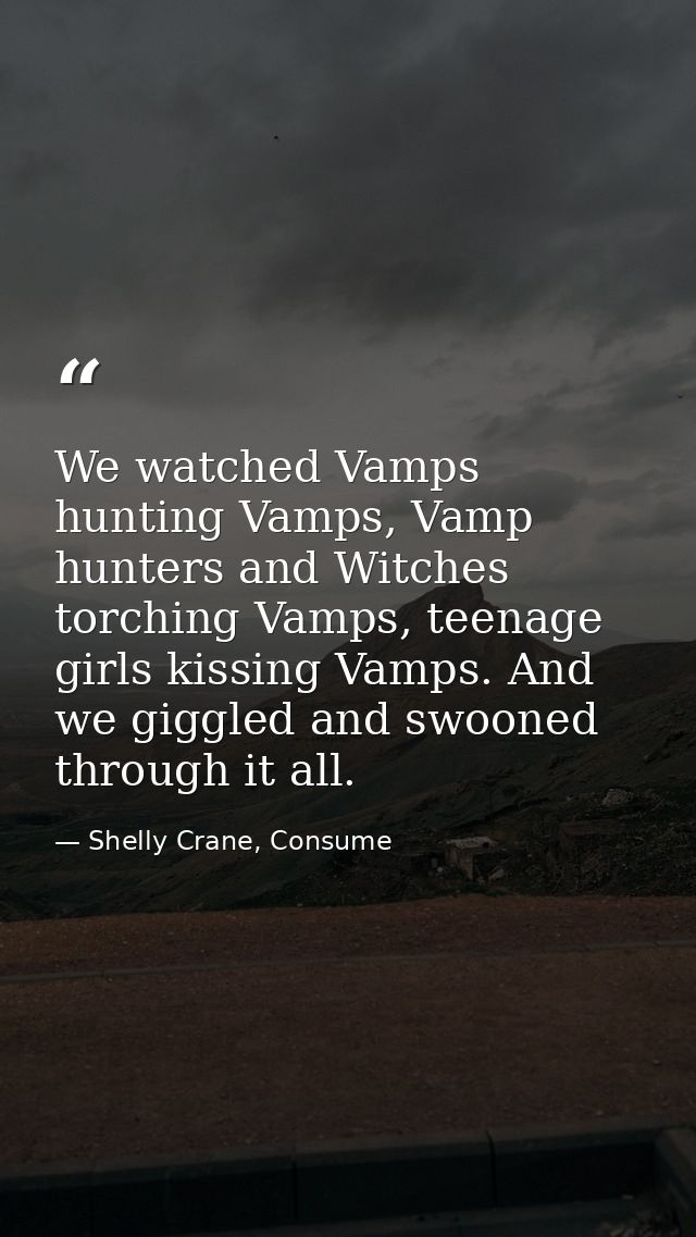 We watched Vamps hunting Vamps, Vamp hunters and Witches torching Vamps, teenage girls kissing Vamps. And we giggled and — Shelly Crane, Consume