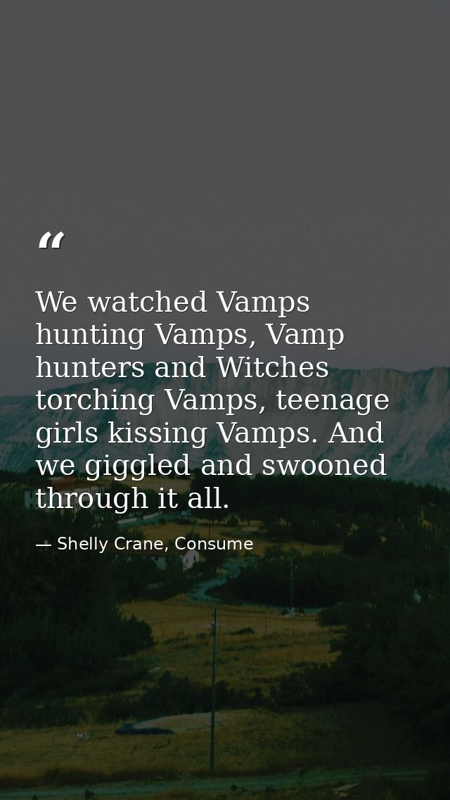 We watched Vamps hunting Vamps, Vamp hunters and Witches torching Vamps, teenage girls kissing Vamps. And we giggled and — Shelly Crane, Consume