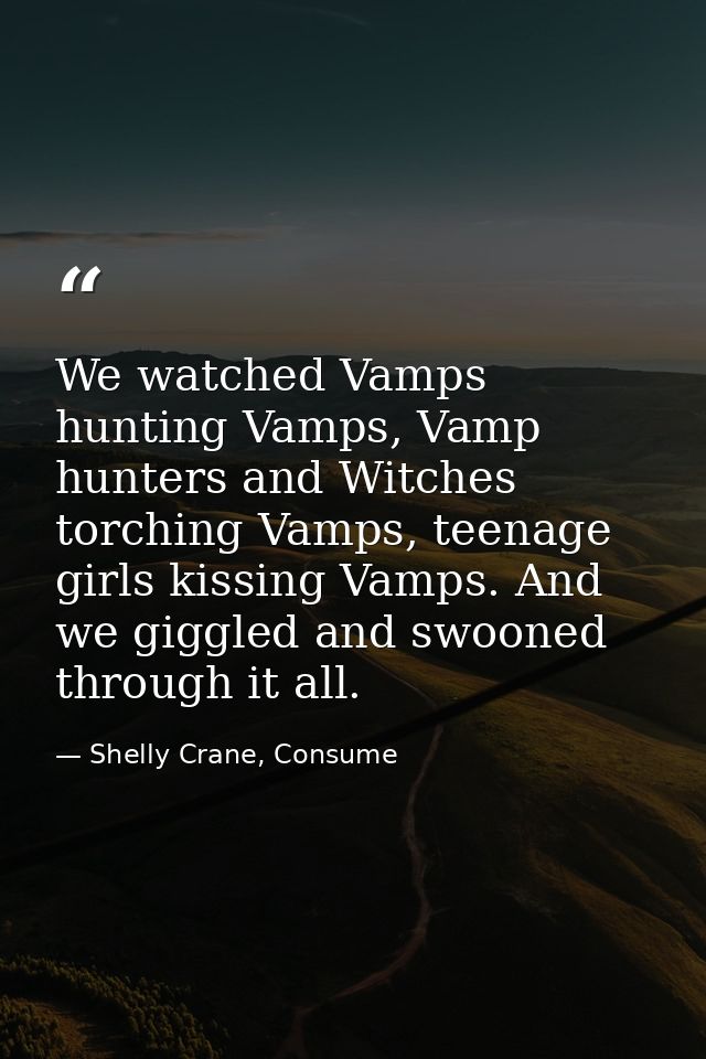We watched Vamps hunting Vamps, Vamp hunters and Witches torching Vamps, teenage girls kissing Vamps. And we giggled and — Shelly Crane, Consume