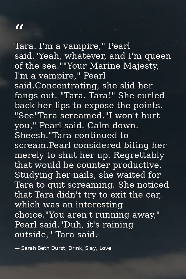 Tara. I'm a vampire," Pearl said."Yeah, whatever, and I'm queen of the sea.""Your Marine Majesty, I'm a vampire," Pearl  — Sarah Beth Durst, Drink, Slay, Love