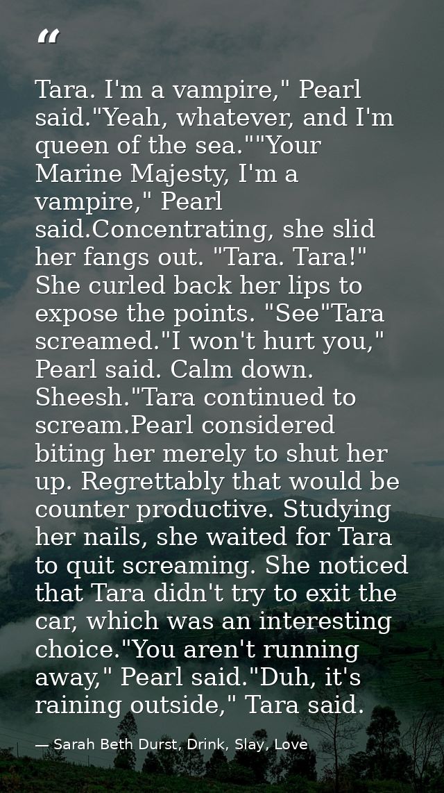 Tara. I'm a vampire," Pearl said."Yeah, whatever, and I'm queen of the sea.""Your Marine Majesty, I'm a vampire," Pearl  — Sarah Beth Durst, Drink, Slay, Love