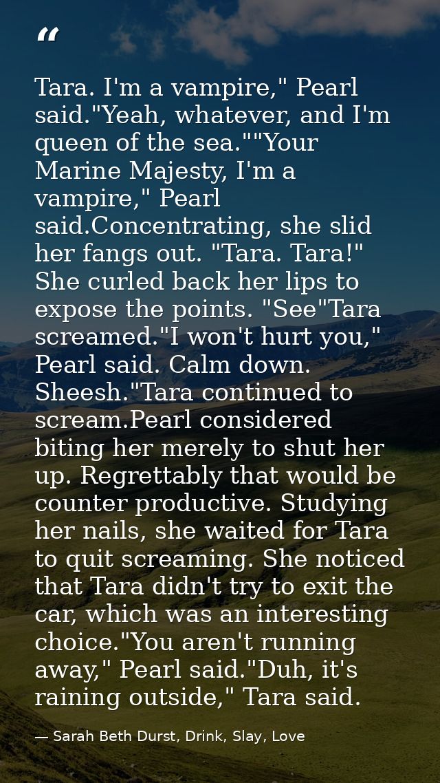 Tara. I'm a vampire," Pearl said."Yeah, whatever, and I'm queen of the sea.""Your Marine Majesty, I'm a vampire," Pearl  — Sarah Beth Durst, Drink, Slay, Love