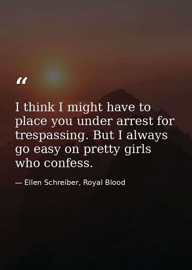 I think I might have to place you under arrest for trespassing. But I always go easy on pretty girls who confess. — Ellen Schreiber, Royal Blood