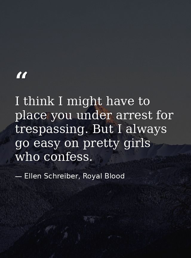 I think I might have to place you under arrest for trespassing. But I always go easy on pretty girls who confess. — Ellen Schreiber, Royal Blood