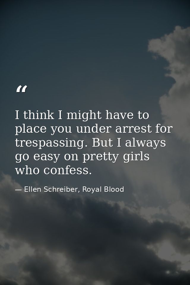 I think I might have to place you under arrest for trespassing. But I always go easy on pretty girls who confess. — Ellen Schreiber, Royal Blood