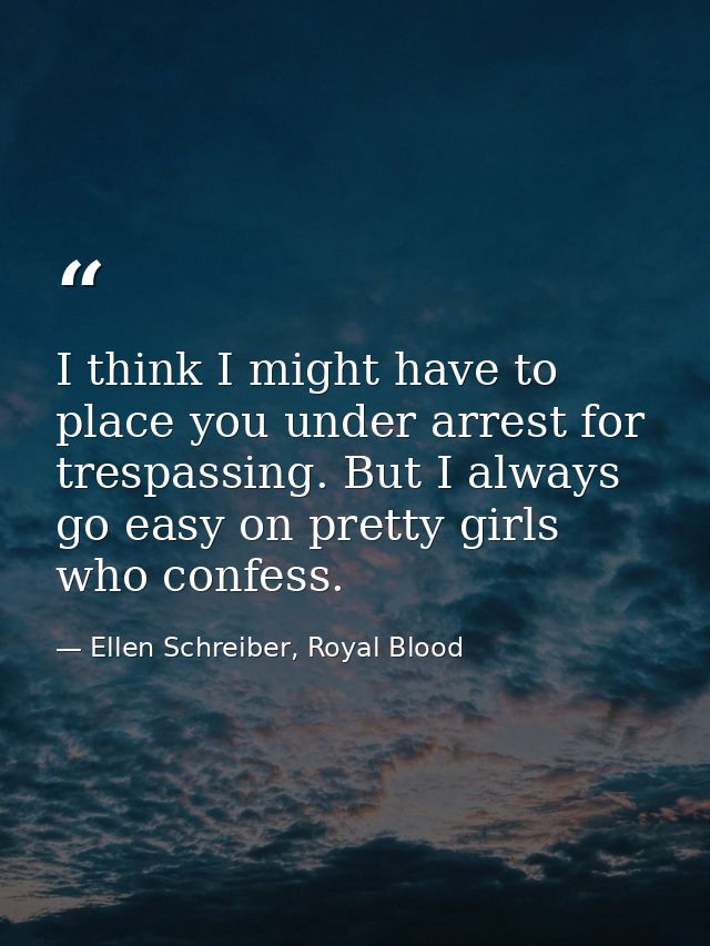 I think I might have to place you under arrest for trespassing. But I always go easy on pretty girls who confess. — Ellen Schreiber, Royal Blood