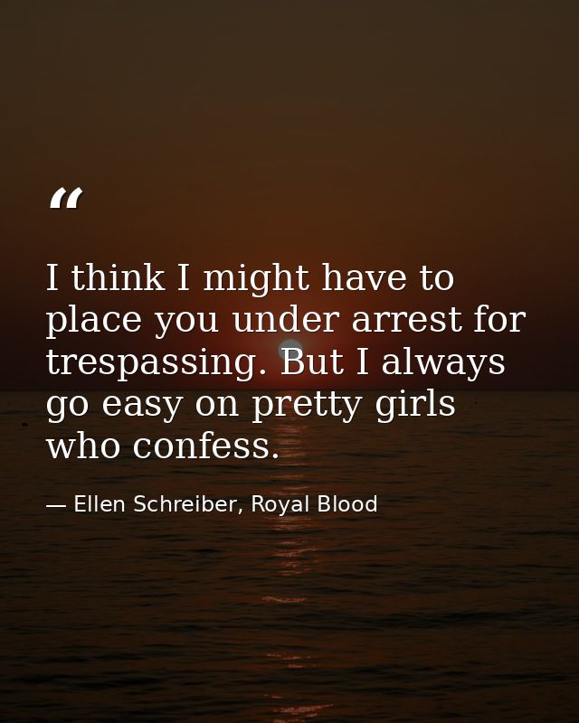 I think I might have to place you under arrest for trespassing. But I always go easy on pretty girls who confess. — Ellen Schreiber, Royal Blood