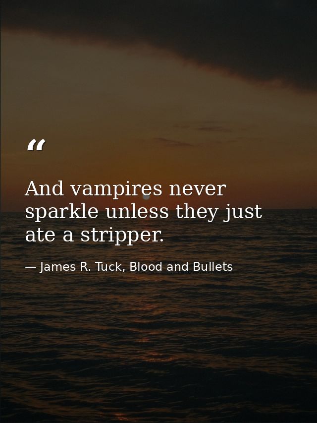 And vampires never sparkle unless they just ate a stripper. — James R. Tuck, Blood and Bullets