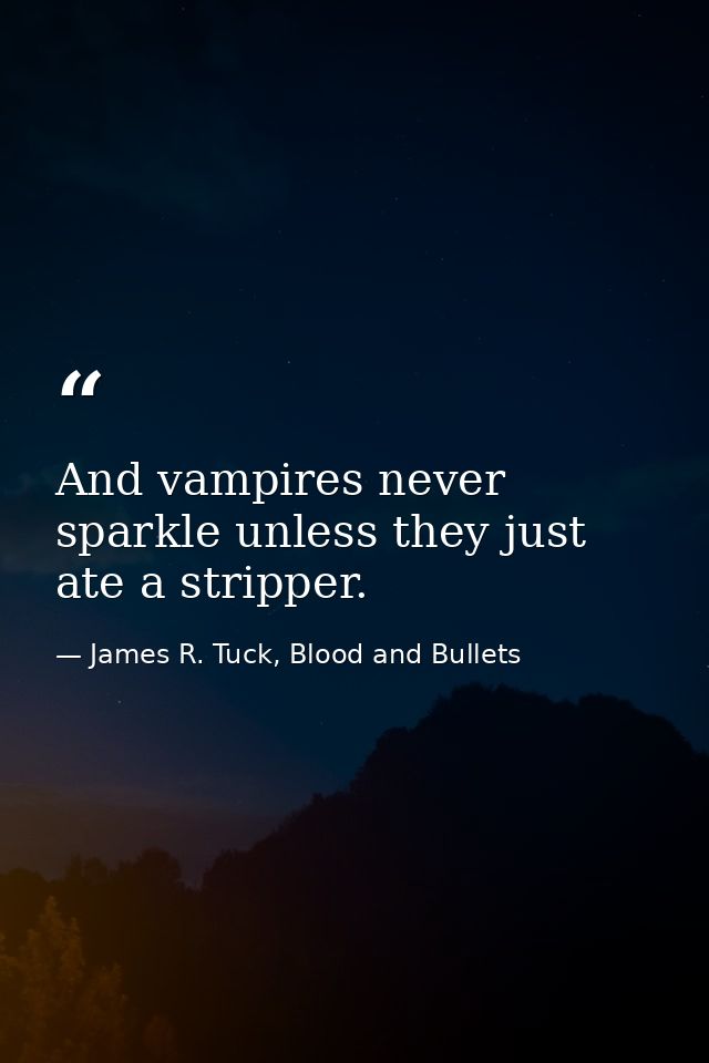 And vampires never sparkle unless they just ate a stripper. — James R. Tuck, Blood and Bullets