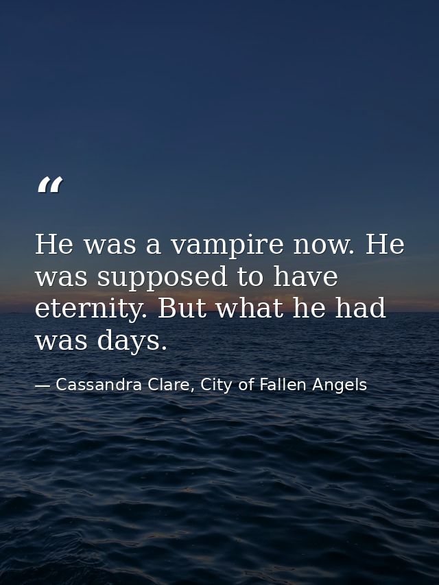 He was a vampire now. He was supposed to have eternity. But what he had was days. — Cassandra Clare, City of Fallen Angels