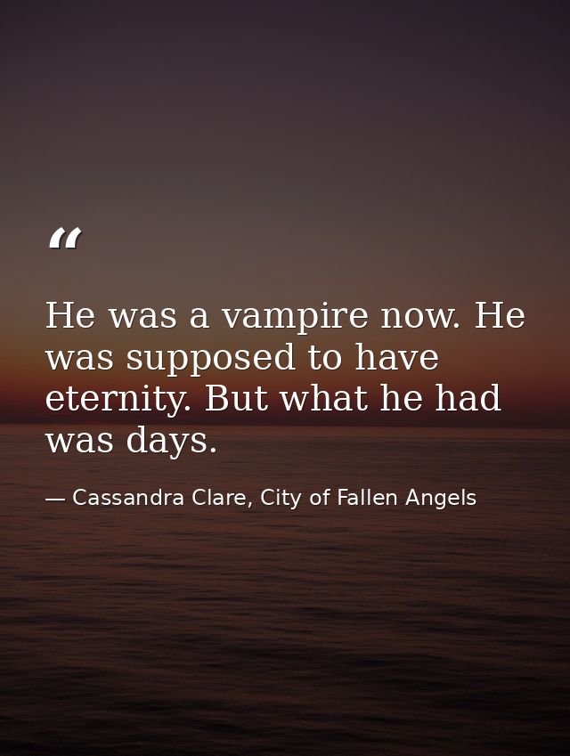 He was a vampire now. He was supposed to have eternity. But what he had was days. — Cassandra Clare, City of Fallen Angels