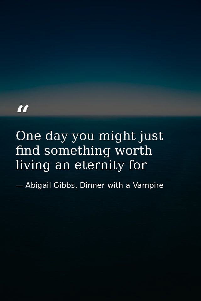 One day you might just find something worth living an eternity for — Abigail Gibbs, Dinner with a Vampire