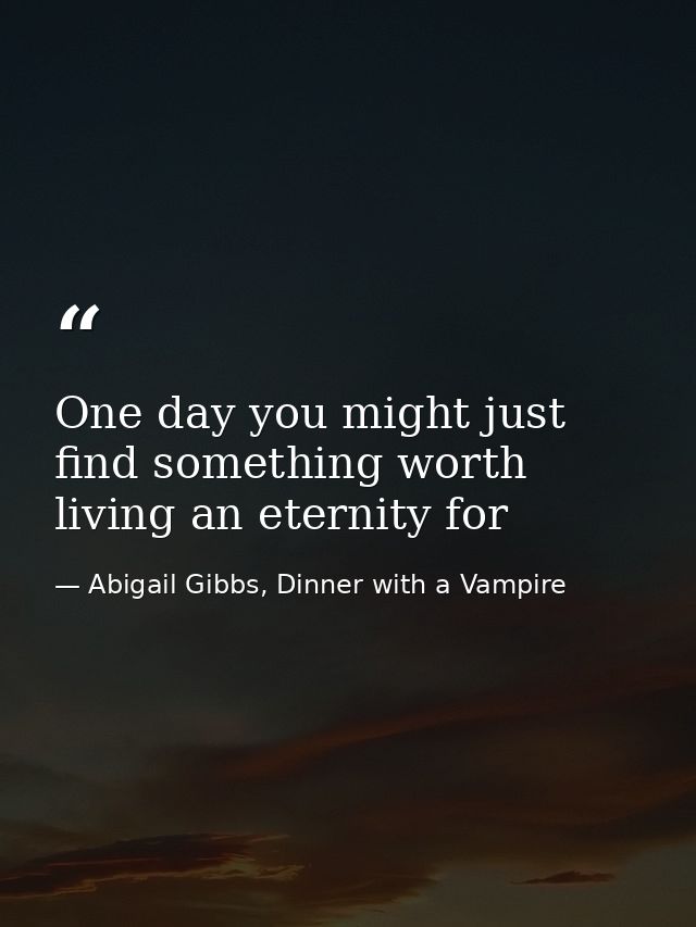 One day you might just find something worth living an eternity for — Abigail Gibbs, Dinner with a Vampire