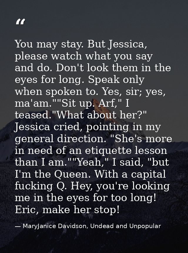 You may stay. But Jessica, please watch what you say and do. Don't look them in the eyes for long. Speak only when spoke — MaryJanice Davidson, Undead and Unpopular