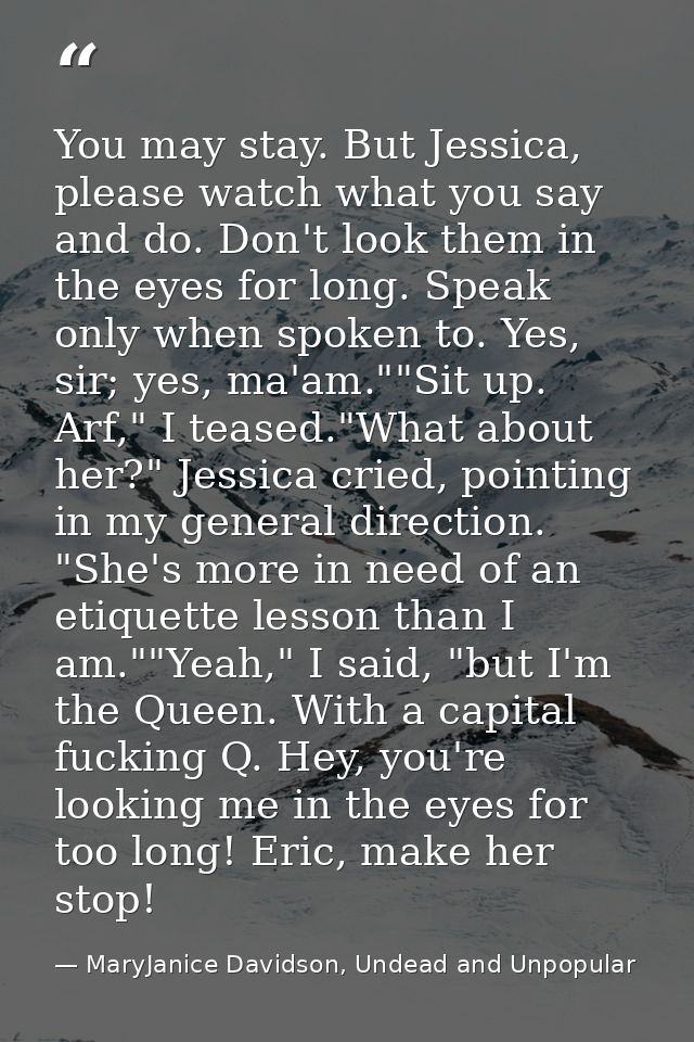 You may stay. But Jessica, please watch what you say and do. Don't look them in the eyes for long. Speak only when spoke — MaryJanice Davidson, Undead and Unpopular