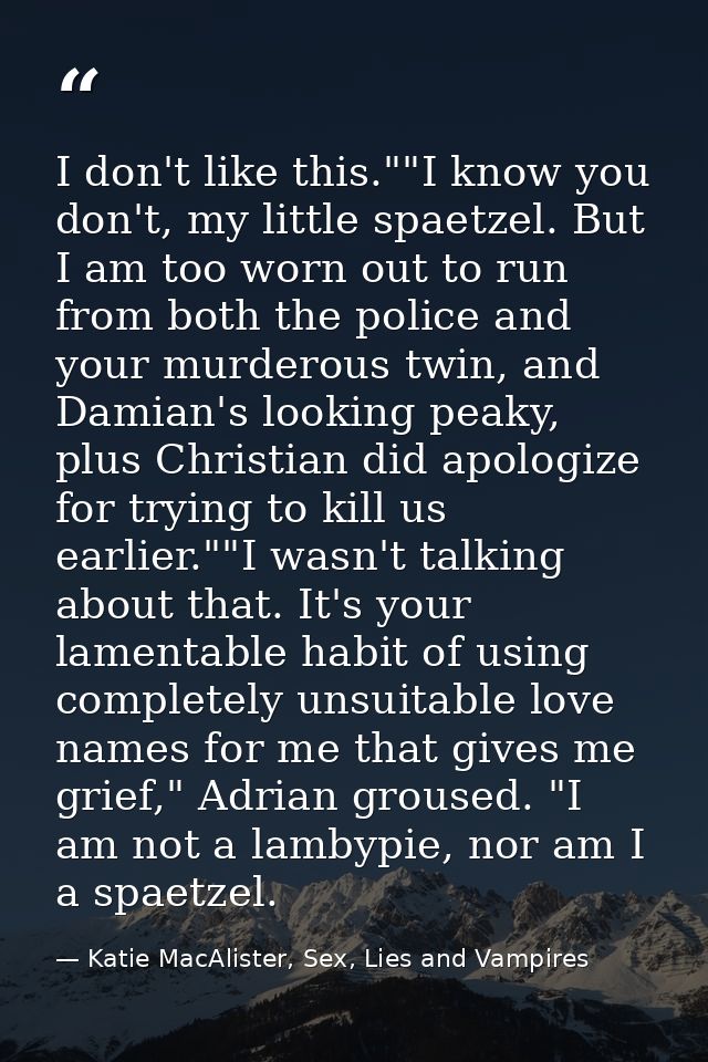 I don't like this.""I know you don't, my little spaetzel. But I am too worn out to run from both the police and your mur — Katie MacAlister, Sex, Lies and Vampires