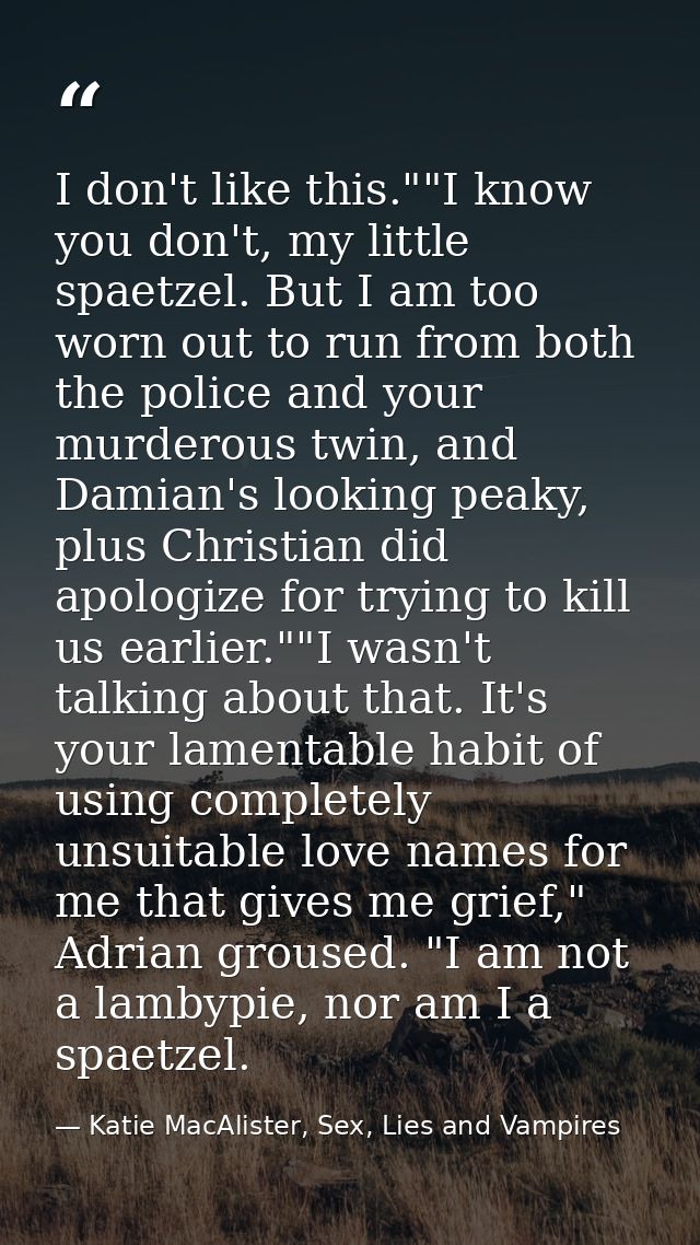 I don't like this.""I know you don't, my little spaetzel. But I am too worn out to run from both the police and your mur — Katie MacAlister, Sex, Lies and Vampires