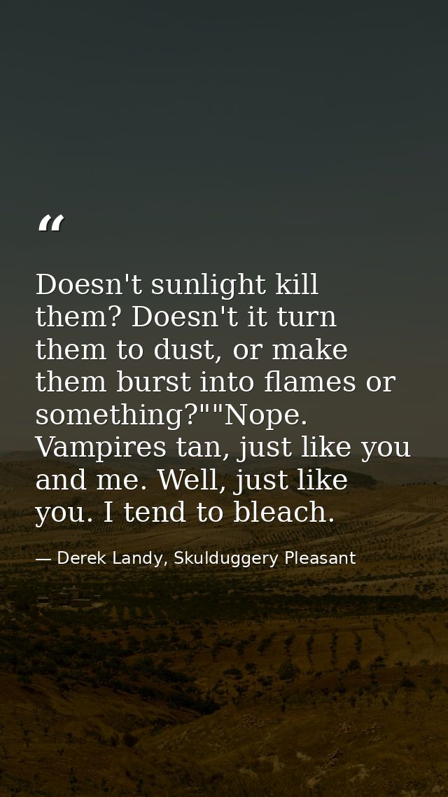 Doesn't sunlight kill them? Doesn't it turn them to dust, or make them burst into flames or something?""Nope. Vampires t — Derek Landy, Skulduggery Pleasant