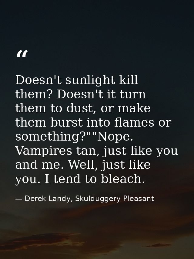 Doesn't sunlight kill them? Doesn't it turn them to dust, or make them burst into flames or something?""Nope. Vampires t — Derek Landy, Skulduggery Pleasant